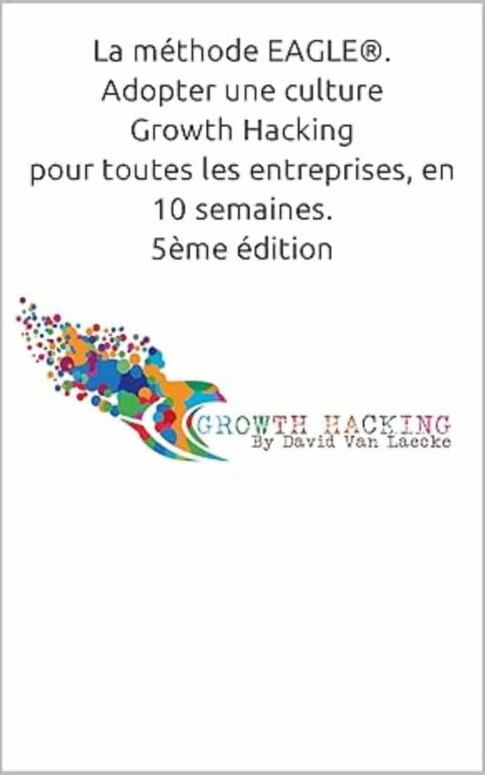 La methode EAGLE®. Adopter une culture Growth Hacking pour toutes les entreprises David Van Laecke
